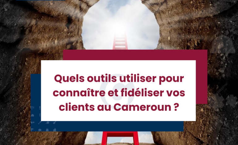 Quels outils utiliser pour connaître et fidéliser vos clients au Cameroun ?